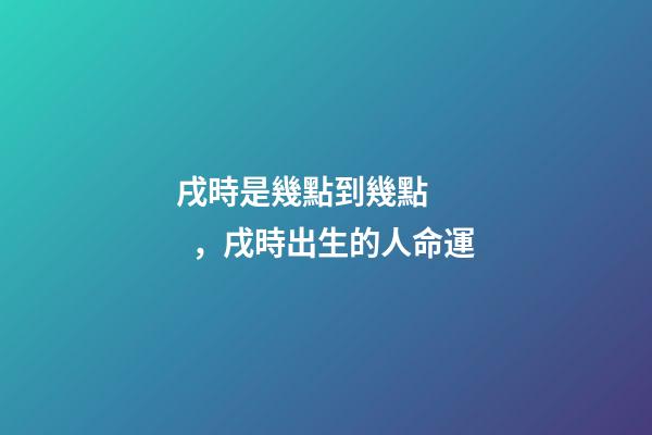 戌時是幾點到幾點，戌時出生的人命運